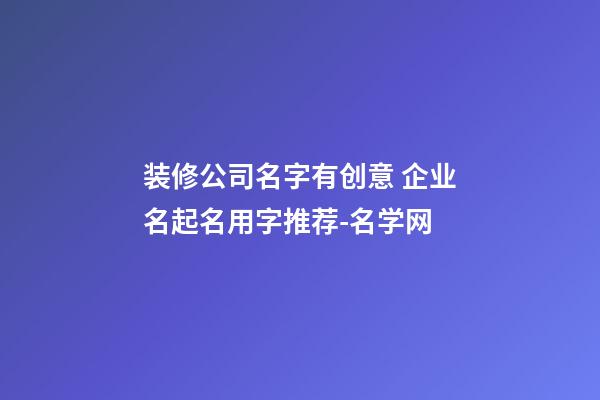 装修公司名字有创意 企业名起名用字推荐-名学网-第1张-公司起名-玄机派